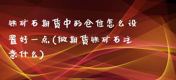 铁矿石期货中的仓位怎么设置好一点(做期货铁矿石注意什么)_https://www.zztgc.com_期货开户_第1张