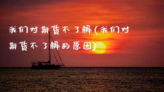 我们对期货不了解(我们对期货不了解的原因)_https://www.zztgc.com_原油期货_第1张