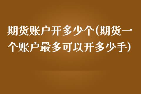 期货账户开多少个(期货一个账户最多可以开多少手)_https://www.zztgc.com_原油期货_第1张