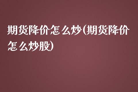 期货降价怎么炒(期货降价怎么炒股)_https://www.zztgc.com_黄金期货_第1张