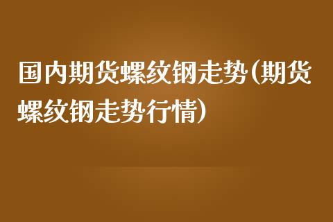 国内期货螺纹钢走势(期货螺纹钢走势行情)_https://www.zztgc.com_期货直播_第1张