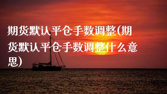 期货默认平仓手数调整(期货默认平仓手数调整什么意思)_https://www.zztgc.com_黄金期货_第1张
