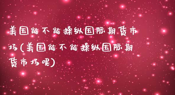 美国能不能操纵国际期货市场(美国能不能操纵国际期货市场呢)_https://www.zztgc.com_黄金期货_第1张