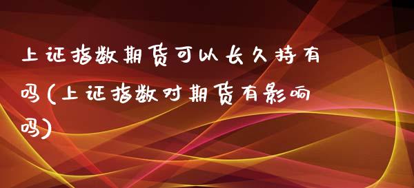 上证指数期货可以长久持有吗(上证指数对期货有影响吗)_https://www.zztgc.com_期货直播_第1张