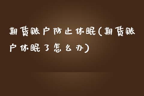 期货账户防止休眠(期货账户休眠了怎么办)_https://www.zztgc.com_原油期货_第1张