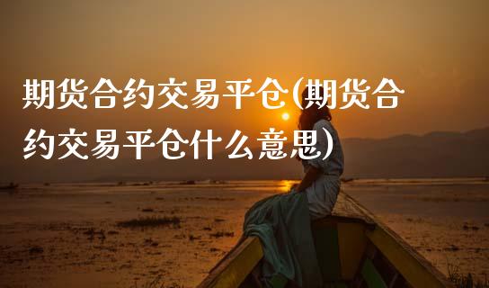 期货合约交易平仓(期货合约交易平仓什么意思)_https://www.zztgc.com_期货行情_第1张