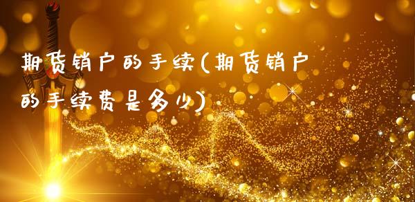 期货销户的手续(期货销户的手续费是多少)_https://www.zztgc.com_期货入门_第1张
