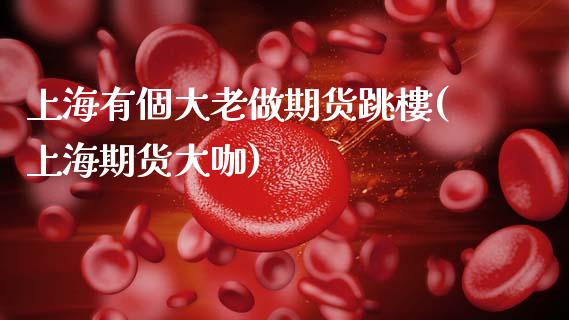 上海有個大老做期货跳樓(上海期货大咖)_https://www.zztgc.com_期货直播_第1张