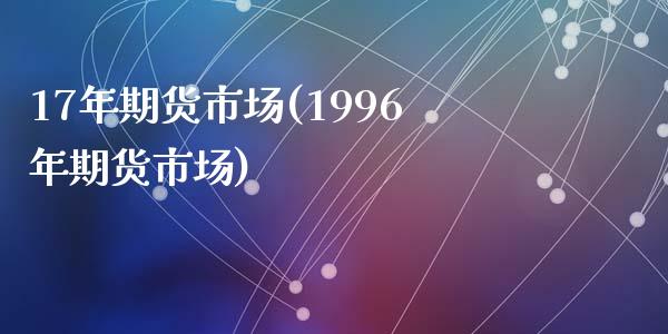 17年期货市场(1996年期货市场)_https://www.zztgc.com_期货行情_第1张