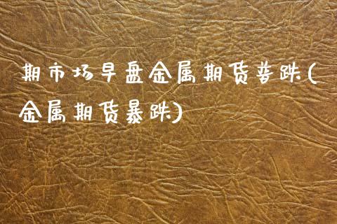 期市场早盘金属期货普跌(金属期货暴跌)_https://www.zztgc.com_原油期货_第1张