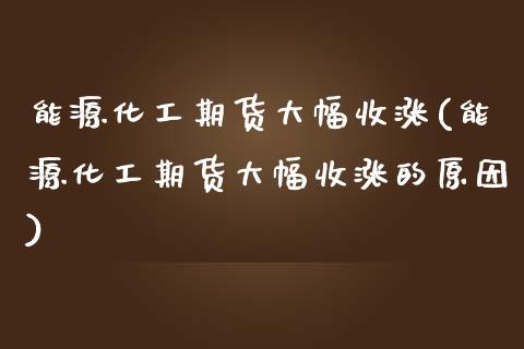 能源化工期货大幅收涨(能源化工期货大幅收涨的原因)_https://www.zztgc.com_原油期货_第1张