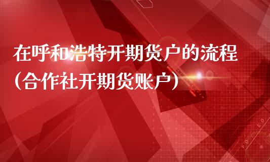 在呼和浩特开期货户的流程(合作社开期货账户)_https://www.zztgc.com_期货开户_第1张