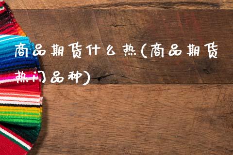 商品期货什么热(商品期货热门品种)_https://www.zztgc.com_期货直播_第1张