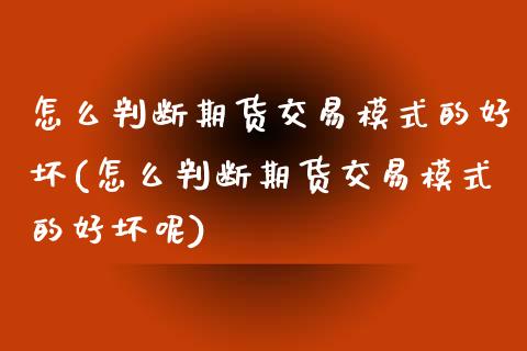 怎么判断期货交易模式的好坏(怎么判断期货交易模式的好坏呢)_https://www.zztgc.com_期货行情_第1张