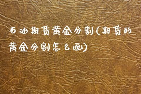 石油期货黄金分割(期货的黄金分割怎么画)_https://www.zztgc.com_黄金期货_第1张