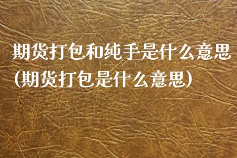 期货打包和纯手是什么意思(期货打包是什么意思)_https://www.zztgc.com_期货直播_第1张