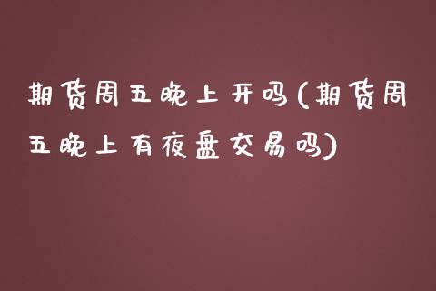 期货周五晚上开吗(期货周五晚上有夜盘交易吗)_https://www.zztgc.com_期货入门_第1张