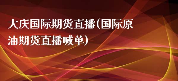 大庆国际期货直播(国际原油期货直播喊单)_https://www.zztgc.com_期货直播_第1张