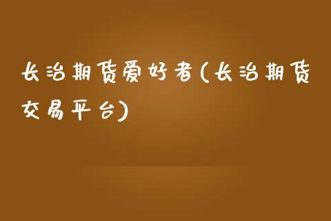 长治期货爱好者(长治期货交易平台)_https://www.zztgc.com_原油期货_第1张