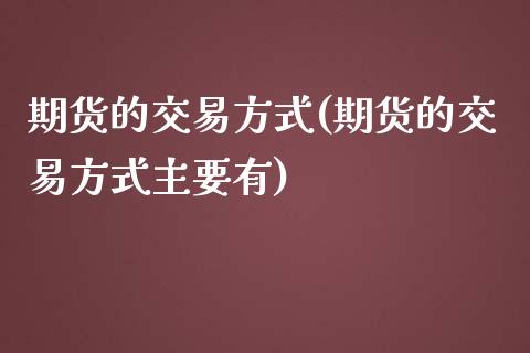期货的交易方式(期货的交易方式主要有)_https://www.zztgc.com_期货行情_第1张
