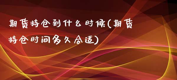 期货持仓到什么时候(期货持仓时间多久合适)_https://www.zztgc.com_原油期货_第1张
