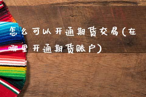 怎么可以开通期货交易(在哪里开通期货账户)_https://www.zztgc.com_期货开户_第1张