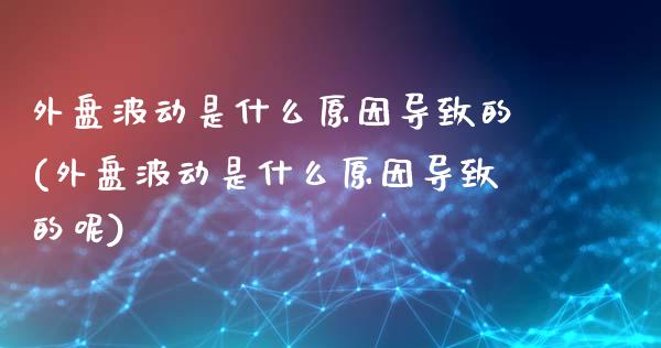 外盘波动是什么原因导致的(外盘波动是什么原因导致的呢)_https://www.zztgc.com_黄金期货_第1张