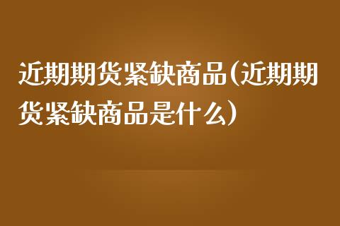 近期期货紧缺商品(近期期货紧缺商品是什么)_https://www.zztgc.com_原油期货_第1张