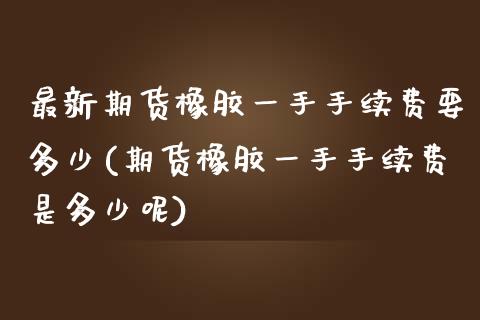 最新期货橡胶一手手续费要多少(期货橡胶一手手续费是多少呢)_https://www.zztgc.com_期货行情_第1张