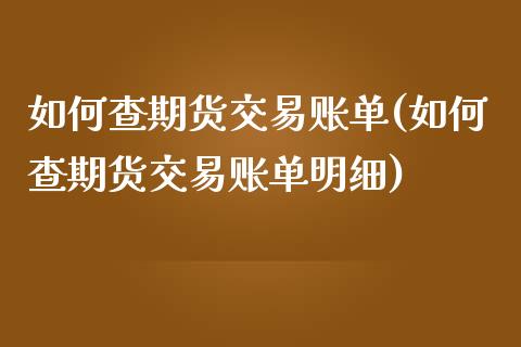 如何查期货交易账单(如何查期货交易账单明细)_https://www.zztgc.com_期货开户_第1张