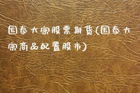 国泰大宗股票期货(国泰大宗商品配置股市)_https://www.zztgc.com_期货入门_第1张