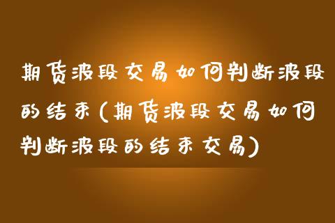 期货波段交易如何判断波段的结束(期货波段交易如何判断波段的结束交易)_https://www.zztgc.com_期货直播_第1张