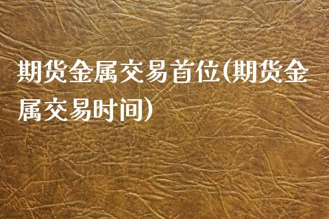 期货金属交易首位(期货金属交易时间)_https://www.zztgc.com_期货入门_第1张
