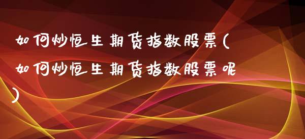 如何炒恒生期货指数股票(如何炒恒生期货指数股票呢)_https://www.zztgc.com_期货行情_第1张