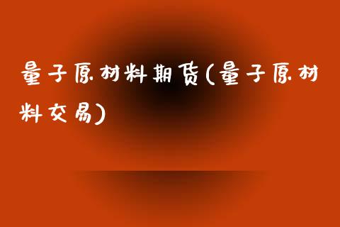 量子原材料期货(量子原材料交易)_https://www.zztgc.com_期货行情_第1张