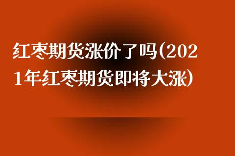 红枣期货涨价了吗(2021年红枣期货即将大涨)_https://www.zztgc.com_期货直播_第1张