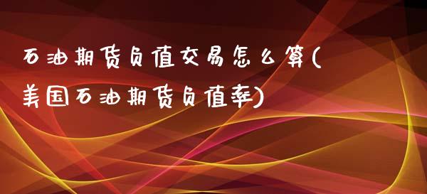 石油期货负值交易怎么算(美国石油期货负值率)_https://www.zztgc.com_期货行情_第1张