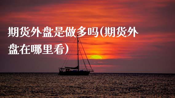 期货外盘是做多吗(期货外盘在哪里看)_https://www.zztgc.com_黄金期货_第1张