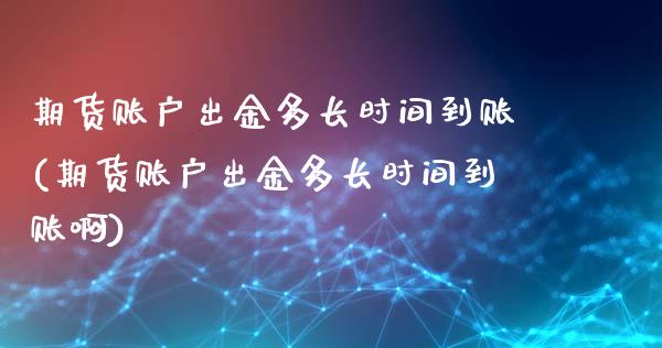 期货账户出金多长时间到账(期货账户出金多长时间到账啊)_https://www.zztgc.com_期货入门_第1张