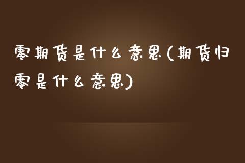 零期货是什么意思(期货归零是什么意思)_https://www.zztgc.com_黄金期货_第1张