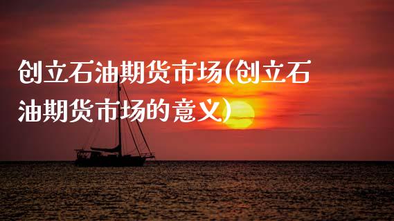 创立石油期货市场(创立石油期货市场的意义)_https://www.zztgc.com_原油期货_第1张