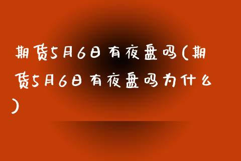 期货5月6日有夜盘吗(期货5月6日有夜盘吗为什么)_https://www.zztgc.com_期货直播_第1张