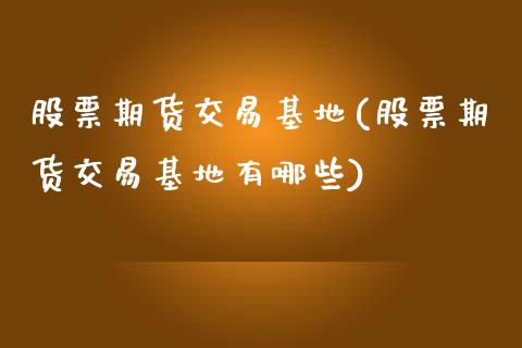 股票期货交易基地(股票期货交易基地有哪些)_https://www.zztgc.com_期货直播_第1张