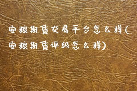 安粮期货交易平台怎么样(安粮期货评级怎么样)_https://www.zztgc.com_原油期货_第1张