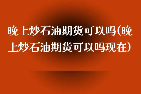 晚上炒石油期货可以吗(晚上炒石油期货可以吗现在)_https://www.zztgc.com_期货入门_第1张