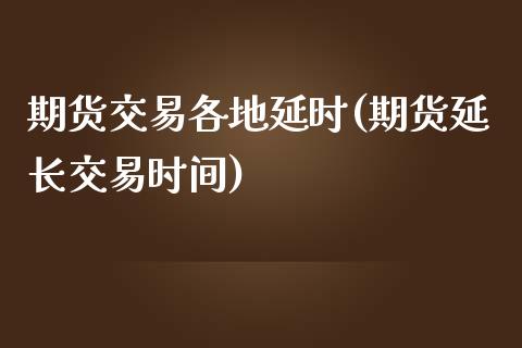 期货交易各地延时(期货延长交易时间)_https://www.zztgc.com_期货入门_第1张
