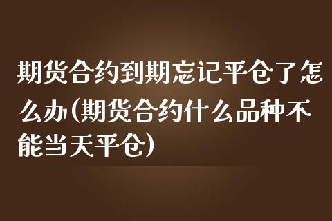 期货合约到期忘记平仓了怎么办(期货合约什么品种不能当天平仓)_https://www.zztgc.com_期货入门_第1张