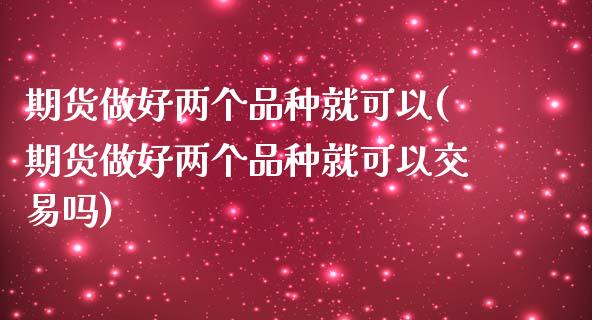 期货做好两个品种就可以(期货做好两个品种就可以交易吗)_https://www.zztgc.com_期货行情_第1张
