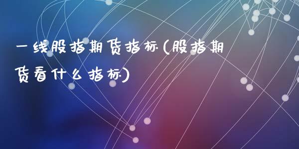 一线股指期货指标(股指期货看什么指标)_https://www.zztgc.com_期货入门_第1张