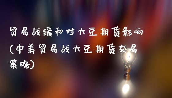 贸易战缓和对大豆期货影响(中美贸易战大豆期货交易策略)_https://www.zztgc.com_期货开户_第1张